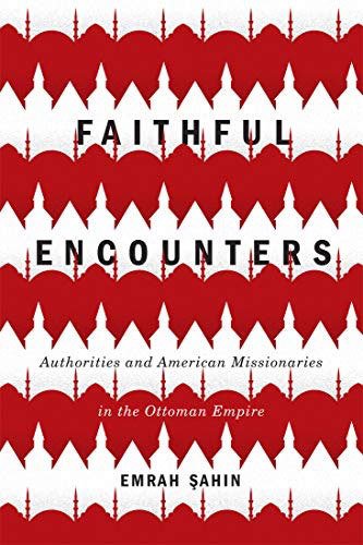 Faithful Encounters: Authorities and American Missionaries in the Ottoman Empire: Volume 2