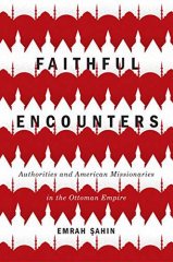 Faithful Encounters: Authorities and American Missionaries in the Ottoman Empire: Volume 2