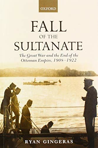 Fall of the Sultanate: The Great War and the End of the Ottoman Empire 1908-1922