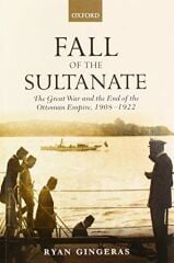 Fall of the Sultanate: The Great War and the End of the Ottoman Empire 1908-1922