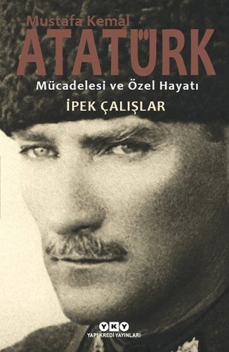 Mustafa Kemal Atatürk – Mücadelesi ve Özel Hayatı