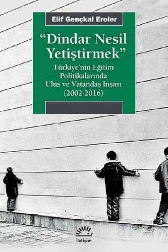 Dindar Nesil Yetiştirmek-Türkiye'nin Eğitim Politikalarında Ulus ve Vatandaş İnşası (2002-2016)