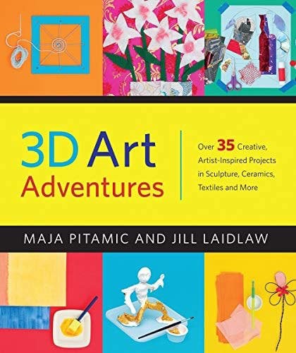 3D Art Adventures: Over 35 Creative Artist-Inspired Projects in Sculpture, Ceramics, Textiles and More