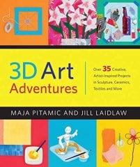 3D Art Adventures: Over 35 Creative Artist-Inspired Projects in Sculpture, Ceramics, Textiles and More