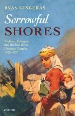 Sorrowful Shores: Violence, Ethnicity, and the End of the Ottoman Empire 1912-1923
